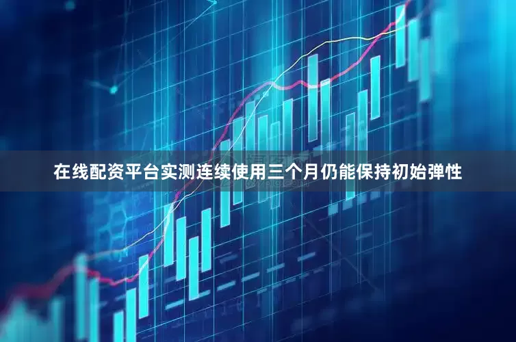 在线配资平台实测连续使用三个月仍能保持初始弹性