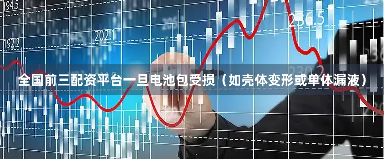 全国前三配资平台一旦电池包受损（如壳体变形或单体漏液）
