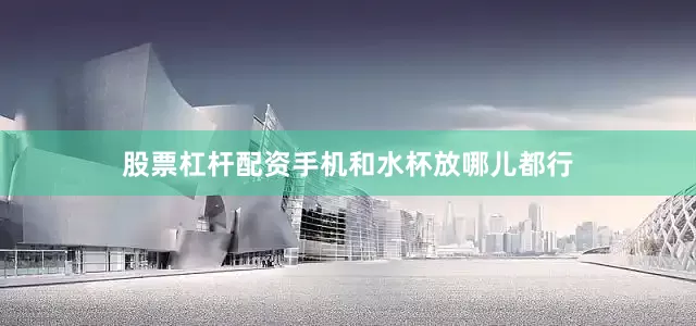 股票杠杆配资手机和水杯放哪儿都行