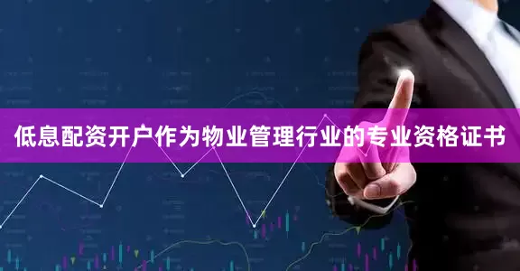 低息配资开户作为物业管理行业的专业资格证书