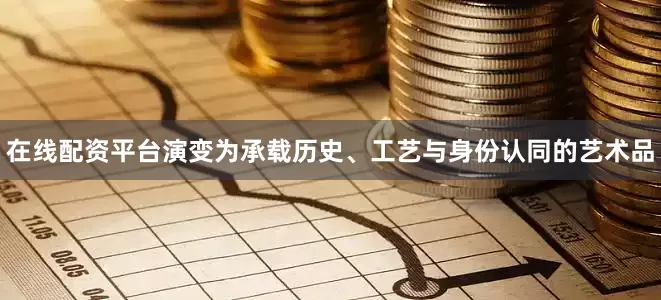 在线配资平台演变为承载历史、工艺与身份认同的艺术品
