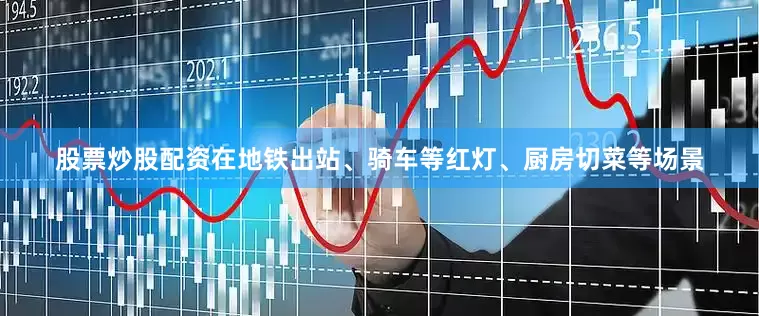 股票炒股配资在地铁出站、骑车等红灯、厨房切菜等场景
