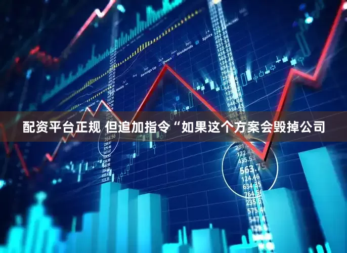 配资平台正规 但追加指令“如果这个方案会毁掉公司