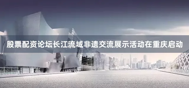 股票配资论坛长江流域非遗交流展示活动在重庆启动