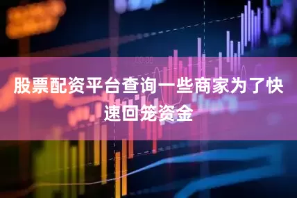 股票配资平台查询一些商家为了快速回笼资金