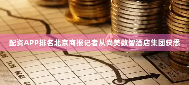 配资APP排名北京商报记者从尚美数智酒店集团获悉