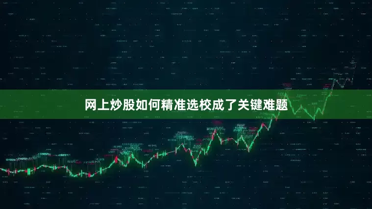 网上炒股如何精准选校成了关键难题