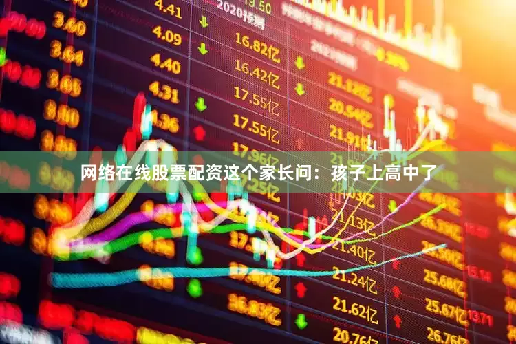 网络在线股票配资这个家长问：孩子上高中了