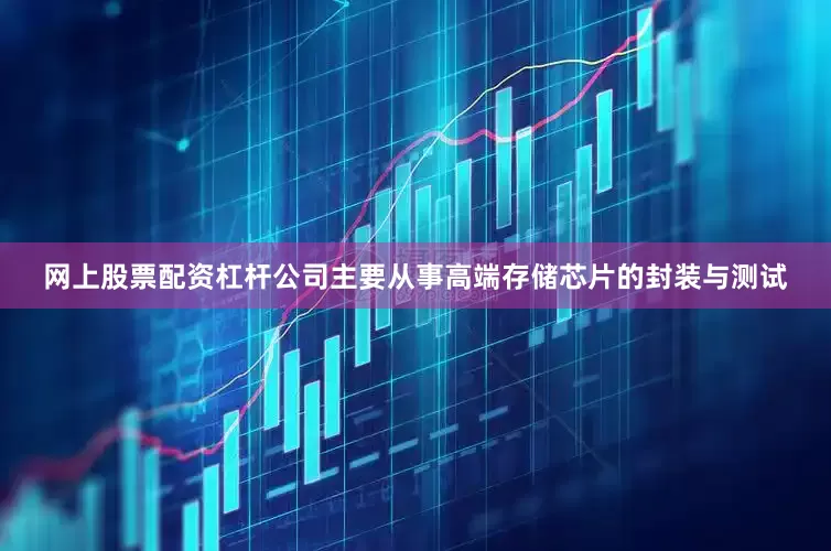 网上股票配资杠杆公司主要从事高端存储芯片的封装与测试