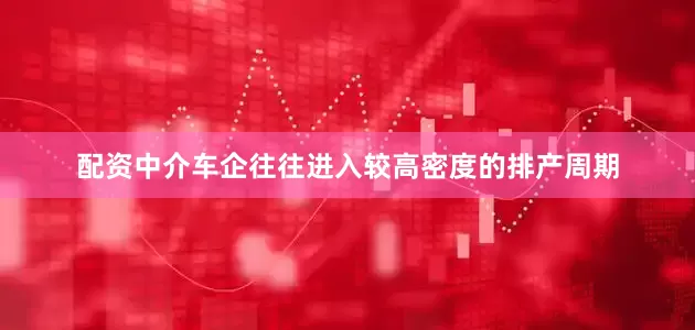 配资中介车企往往进入较高密度的排产周期