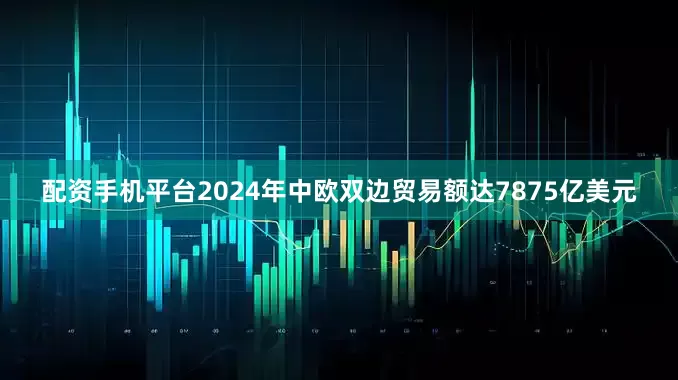 配资手机平台2024年中欧双边贸易额达7875亿美元