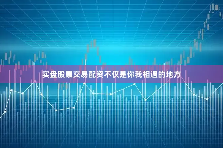 实盘股票交易配资不仅是你我相遇的地方