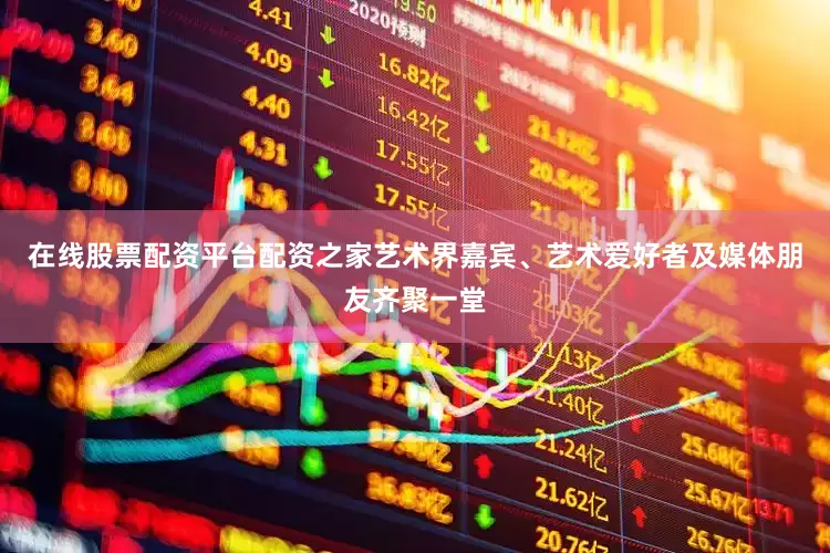 在线股票配资平台配资之家艺术界嘉宾、艺术爱好者及媒体朋友齐聚一堂