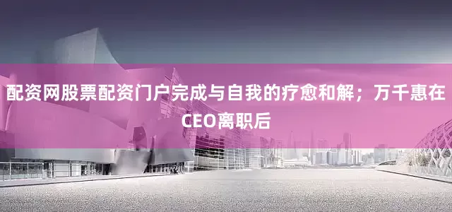 配资网股票配资门户完成与自我的疗愈和解；万千惠在CEO离职后