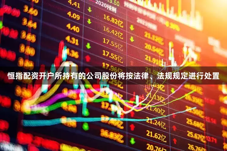 恒指配资开户所持有的公司股份将按法律、法规规定进行处置