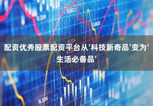 配资优秀股票配资平台从‘科技新奇品’变为‘生活必备品’