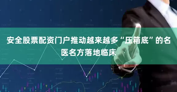 安全股票配资门户推动越来越多“压箱底”的名医名方落地临床