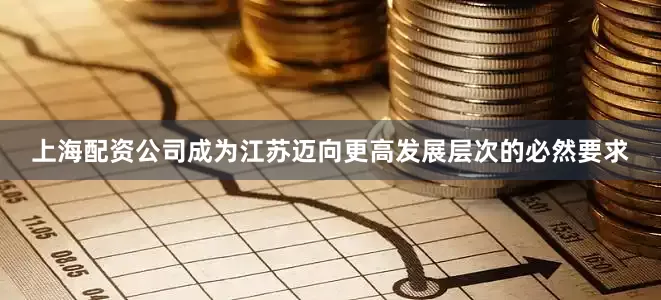 上海配资公司成为江苏迈向更高发展层次的必然要求