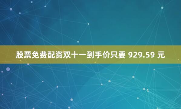 股票免费配资双十一到手价只要 929.59 元